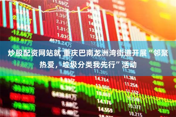 炒股配资网站就 重庆巴南龙洲湾街道开展“邻聚热爱，垃圾分类我先行”活动