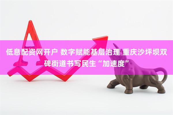 低息配资网开户 数字赋能基层治理 重庆沙坪坝双碑街道书写民生“加速度”