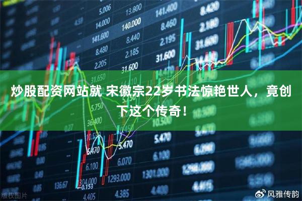 炒股配资网站就 宋徽宗22岁书法惊艳世人，竟创下这个传奇！