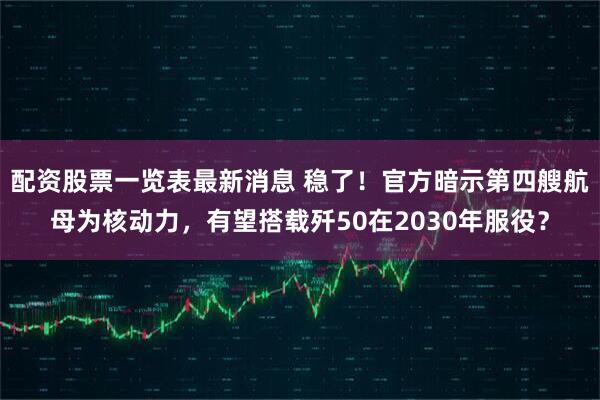 配资股票一览表最新消息 稳了！官方暗示第四艘航母为核动力，有望搭载歼50在2030年服役？