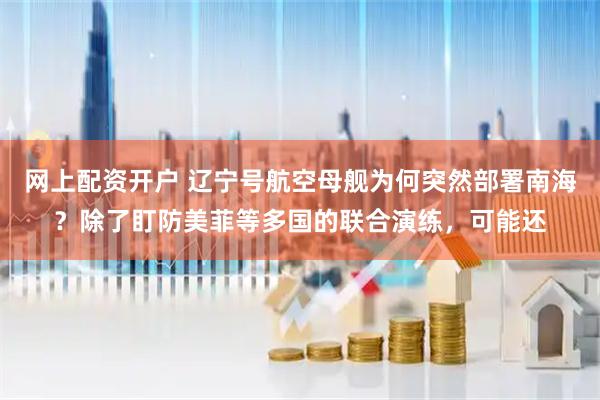 网上配资开户 辽宁号航空母舰为何突然部署南海？除了盯防美菲等多国的联合演练，可能还