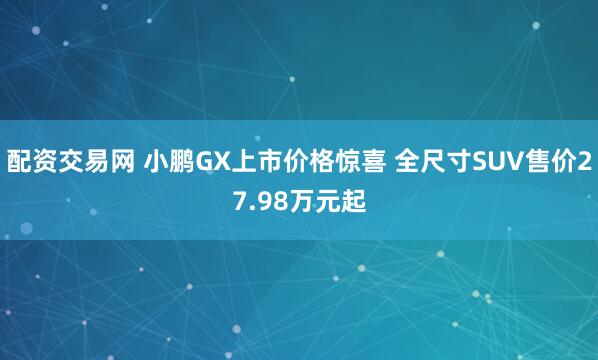 配资交易网 小鹏GX上市价格惊喜 全尺寸SUV售价27.98万元起