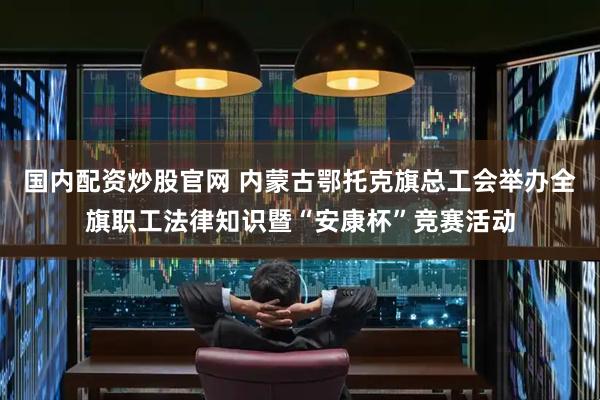 国内配资炒股官网 内蒙古鄂托克旗总工会举办全旗职工法律知识暨“安康杯”竞赛活动