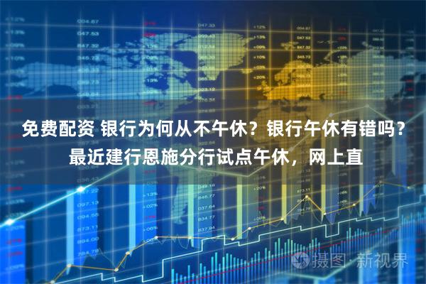 免费配资 银行为何从不午休?银行午休有错吗? 最近建行恩施分行试点午休,网上直
