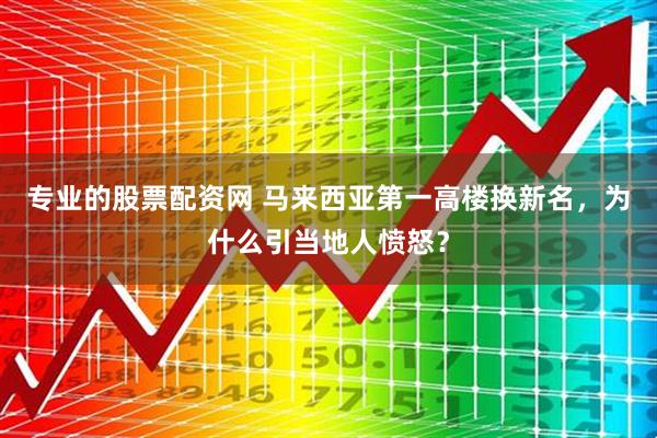 专业的股票配资网 马来西亚第一高楼换新名,为什么引当地人愤怒?