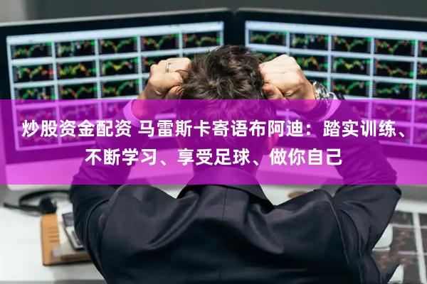 炒股资金配资 马雷斯卡寄语布阿迪:踏实训练、不断学习、享受足球、做你自己