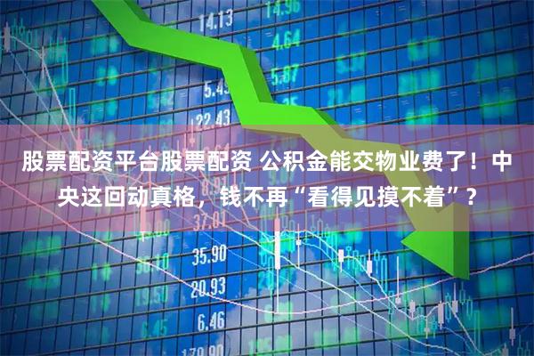 股票配资平台股票配资 公积金能交物业费了！中央这回动真格，钱不再“看得见摸不着”？